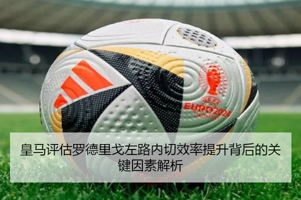 皇马评估罗德里戈左路内切效率提升背后的关键因素解析
