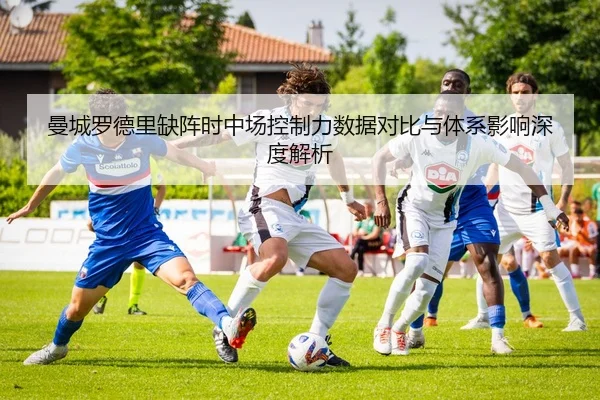 曼城罗德里缺阵时中场控制力数据对比与体系影响深度解析